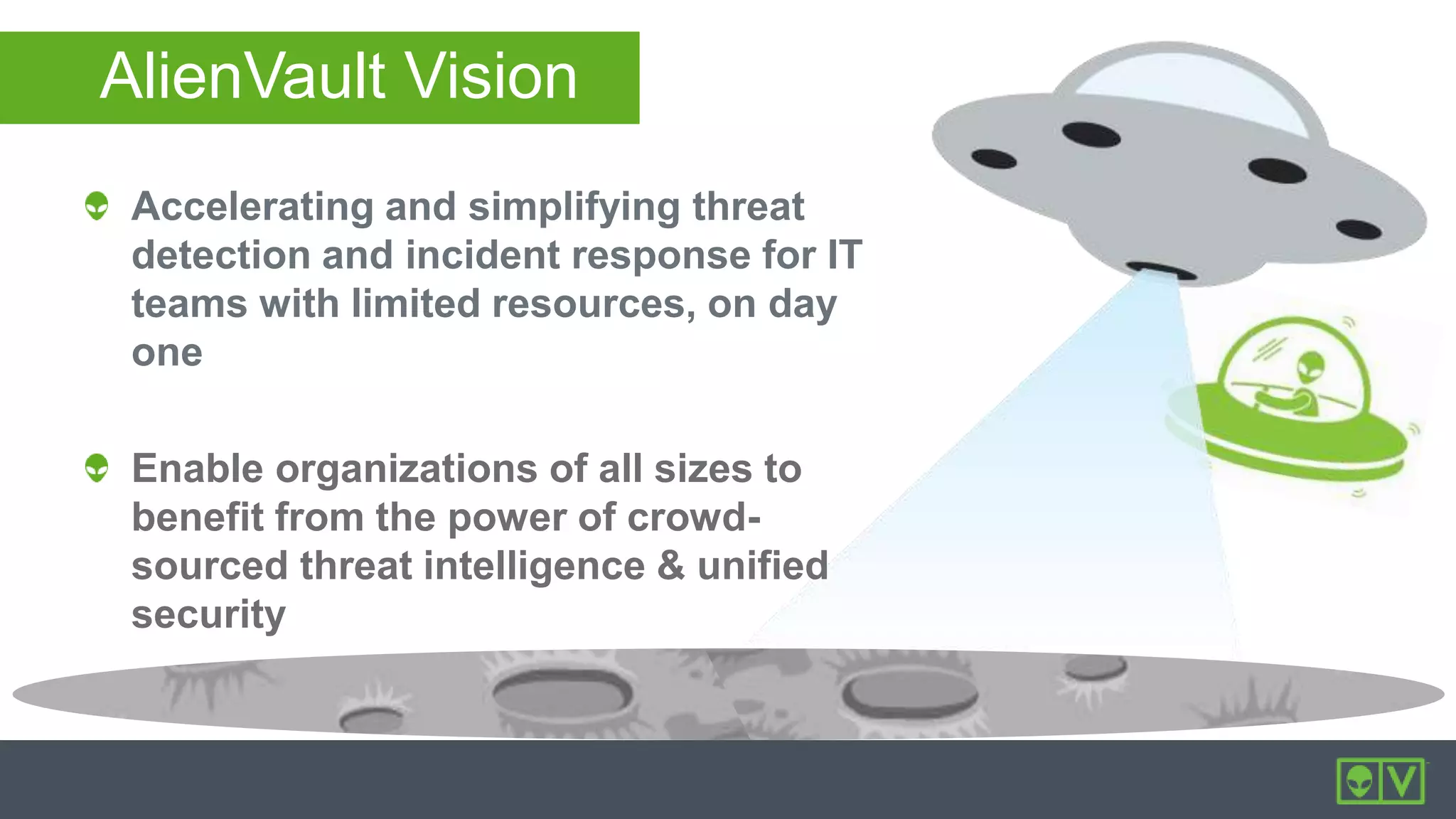 AlienVault Vision
Accelerating and simplifying threat
detection and incident response for IT
teams with limited resources, on day
one
Enable organizations of all sizes to
benefit from the power of crowd-
sourced threat intelligence & unified
security
 