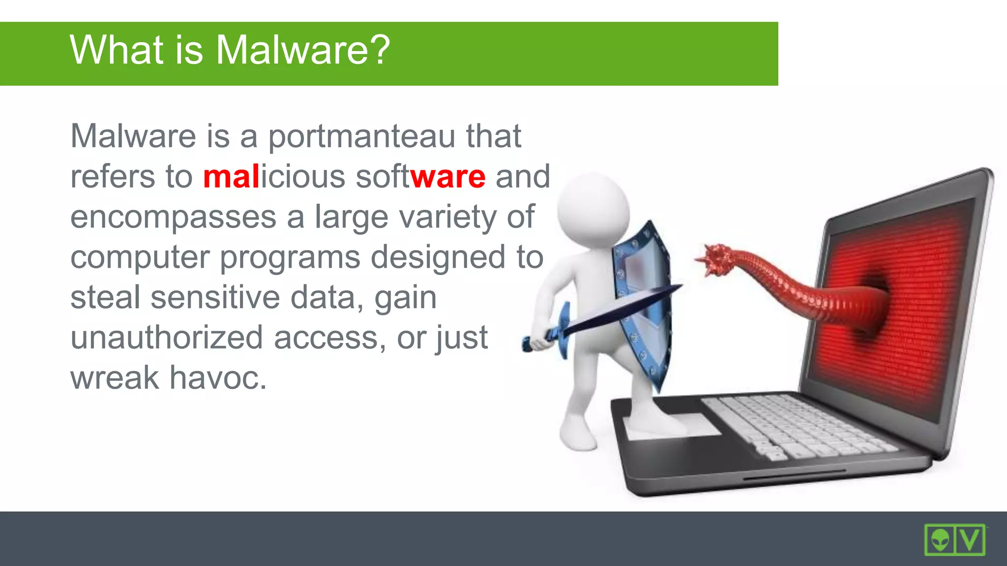 What is Malware?
Malware is a portmanteau that
refers to malicious software and
encompasses a large variety of
computer programs designed to
steal sensitive data, gain
unauthorized access, or just
wreak havoc.
 