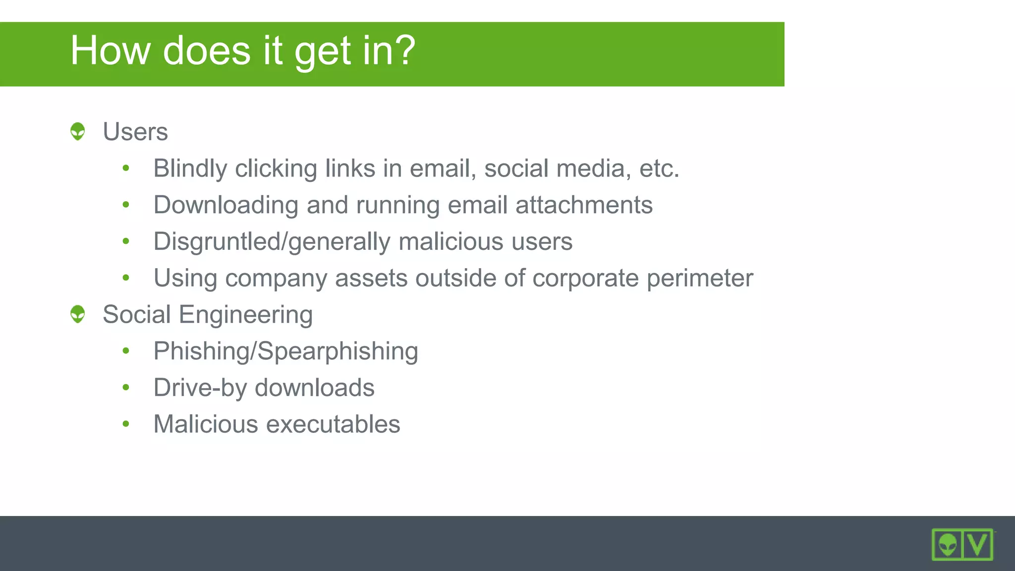 How does it get in?
Users
• Blindly clicking links in email, social media, etc.
• Downloading and running email attachments
• Disgruntled/generally malicious users
• Using company assets outside of corporate perimeter
Social Engineering
• Phishing/Spearphishing
• Drive-by downloads
• Malicious executables
 