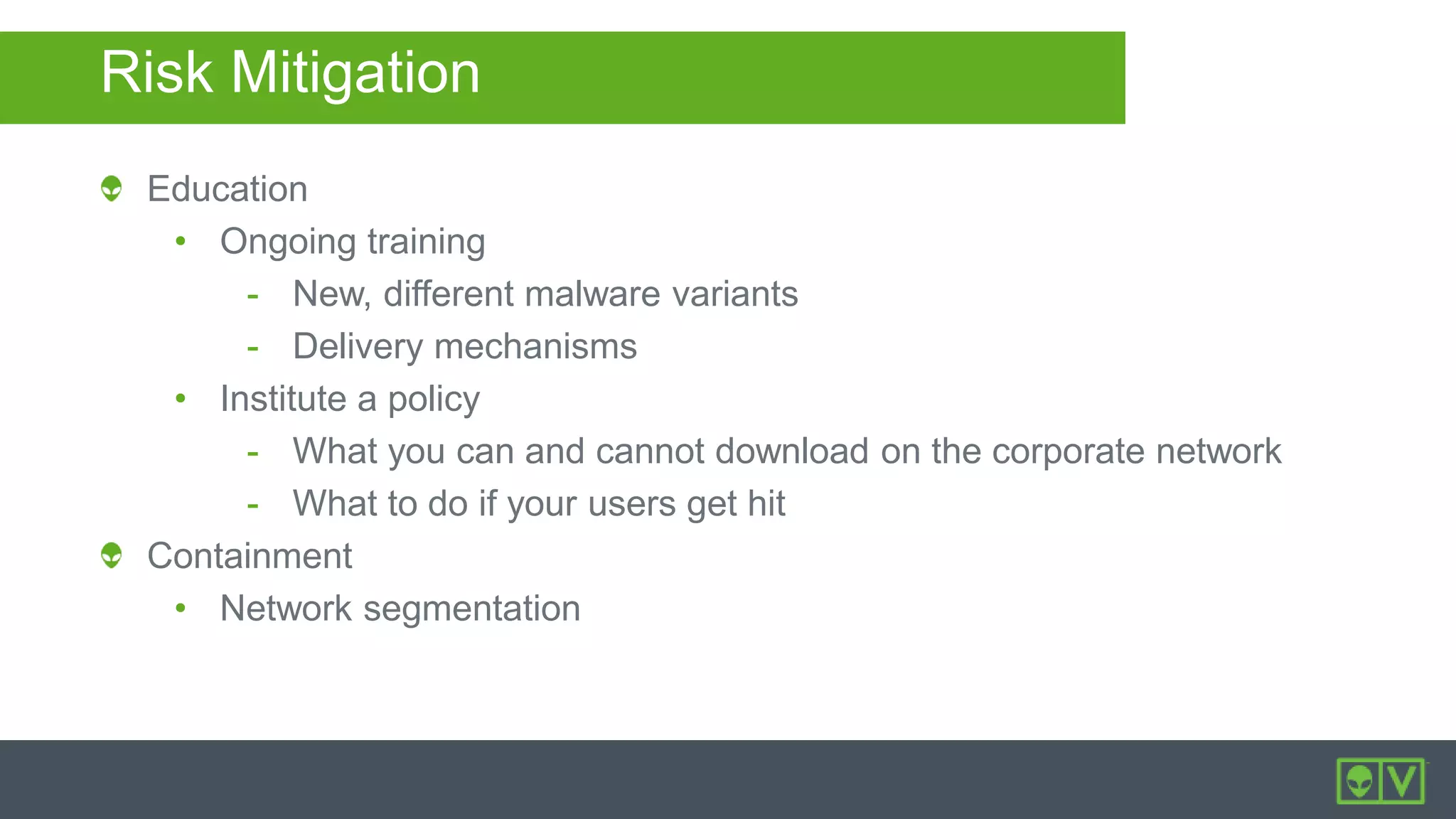Risk Mitigation
Education
• Ongoing training
- New, different malware variants
- Delivery mechanisms
• Institute a policy
- What you can and cannot download on the corporate network
- What to do if your users get hit
Containment
• Network segmentation
 