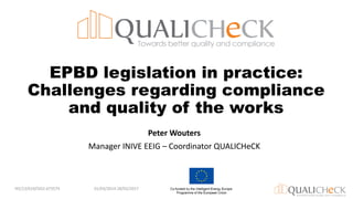 EPBD legislation in practice:
Challenges regarding compliance
and quality of the works
Peter Wouters
Manager INIVE EEIG – Coordinator QUALICHeCK
IEE/13/610/SIO2.675574 01/03/2014-28/02/2017
 