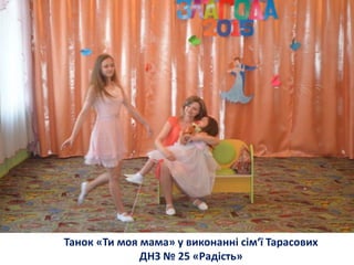 Танок «Ти моя мама» у виконанні сім‘ї Тарасових
ДНЗ № 25 «Радість»
 