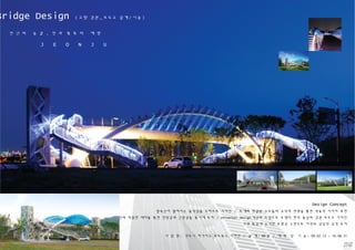 Bridge Design ( 교량 경관 _ 보도교 설계 / 시공 )
사 업 명 : 전주시 하가지구 보도육교 디자인 / 설 계 : 90 일 / 제 작 및 시 공 : 09.02.12 ~ 10.08.31
Design Concept
합죽선이 펼쳐지는 움직임을 모티브로 디자인 / 두개의 연결된 구조물의 규칙적 변형을 통한 역동적 이미지 표현
직선과 곡선의 적절한 배치를 통한 안정감과 긴장감을 동시에 부여 / Universal Design 개념의 도입으로 보행자 편익 중심의 경관 보도교 디자인
지역 특성에 근거한 조형성 구현으로 지역의 상징적 성격 부여
천 년 의 숨 결 , 멋 과 풍 류 의 예 향
J E O N J U
 