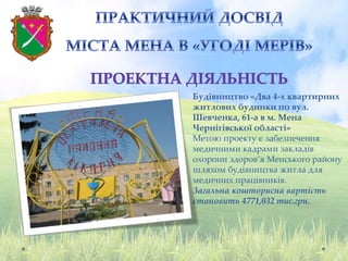 Будівництво «Два 4-х квартирних
житлових будинки по вул.
Шевченка, 61-а в м. Мена
Чернігівської області»
Метою проекту є забезпечення
медичними кадрами закладів
охорони здоров’я Менського району
шляхом будівництва житла для
медичних працівників.
Загальна кошторисна вартість
становить 4771,032 тис.грн.
 