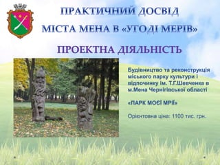 Будівництво та реконструкція
міського парку культури і
відпочинку ім. Т.Г.Шевченка в
м.Мена Чернігівської області
«ПАРК МОЄЇ МРІЇ»
Орієнтовна ціна: 1100 тис. грн.
 