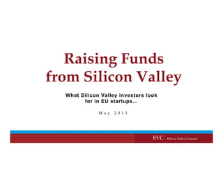 Raising Funds
from Silicon Valley
M a y 2 0 1 5
What Silicon Valley investors look
for in EU startups…
 