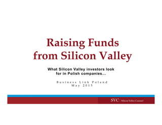 Raising Funds
from Silicon Valley
B u s i n e s s L i n k P o l a n d
M a y 2 0 1 5
What Silicon Valley investors look
for...