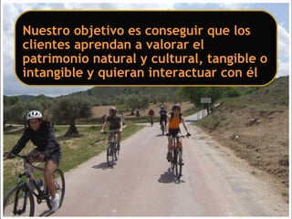 Nuestro objetivo es conseguir que los
clientes aprendan a valorar el
patrimonio natural y cultural, tangible o
intangible y quieran interactuar con él
 