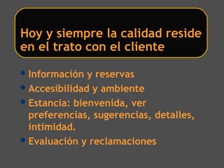 Información y reservas
Accesibilidad y ambiente
Estancia: bienvenida, ver
preferencias, sugerencias, detalles,
intimidad.
Evaluación y reclamaciones
Hoy y siempre la calidad reside
en el trato con el cliente
 