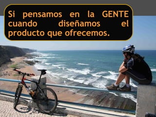 Si pensamos en la GENTE
cuando diseñamos el
producto que ofrecemos.
 