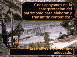 Estaremos en el camino
adecuado.
Y nos apoyamos en la
interpretación del
patrimonio para elaborar y
transmitir contenidos:
 