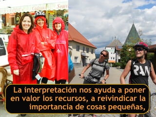 La interpretación nos ayuda a poner
en valor los recursos, a reivindicar la
importancia de cosas pequeñas,
 
