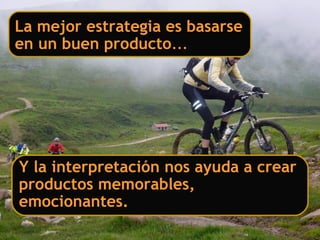 La mejor estrategia es basarse
en un buen producto…
Y la interpretación nos ayuda a crear
productos memorables,
emocionantes.
 