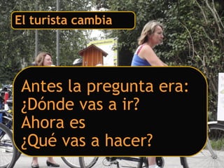 El turista cambia
Antes la pregunta era:
¿Dónde vas a ir?
Ahora es
¿Qué vas a hacer?
 