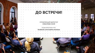 ДО ВСТРЕЧИ! 
УПРАВЛЯЮЩИЙ ДИРЕКТОР
СМЫСЛОВА СОНЯ
S S @ I K R A I K R A . R U
facebook.com/sophie.smyslova
 