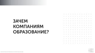 ЗАЧЕМ
КОМПАНИЯМ
ОБРАЗОВАНИЕ?
О Б Р А З О В А Т Е Л Ь Н Ы Е П Р О Г Р А М М Ы И К Р Ы 2 0 1 4 / К О Р П О Р А Т И В Н О Е О Б У Ч Е Н ИЕ
 