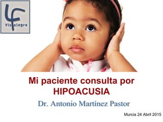 Mi paciente consulta por
HIPOACUSIA
Murcia 24 Abril 2015
 