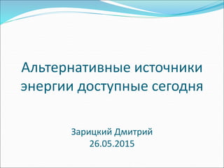 Альтернативные источники
энергии доступные сегодня
Зарицкий Дмитрий
26.05.2015
 