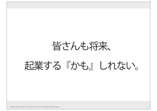 Copyright(C)2015 Natural Link All Rights Reserved
皆さんも将来、
起業する『かも』しれない。
 