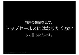 当時の先輩を見て、
トップセールスにはなりたくない
って言ったんです。
Copyright(C)2015 Natural Link All Rights Reserved
 