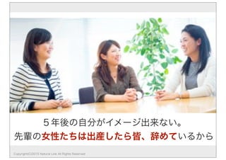 ５年後の自分がイメージ出来ない。
先輩の女性たちは出産したら皆、辞めているから
Copyright(C)2015 Natural Link All Rights Reserved
 