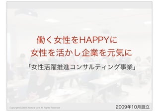 働く女性をHAPPYに
 女性を活かし企業を元気に
「女性活躍推進コンサルティング事業」
2009年10月設立Copyright(C)2015 Natural Link All Rights Reserved
 