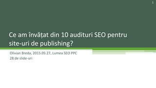 Olivian Breda, 2015.05.27, Lumea SEO PPC
28 de slide-uri
Ce am învățat din 10 audituri SEO pentru
site-uri de publishing?
1
 