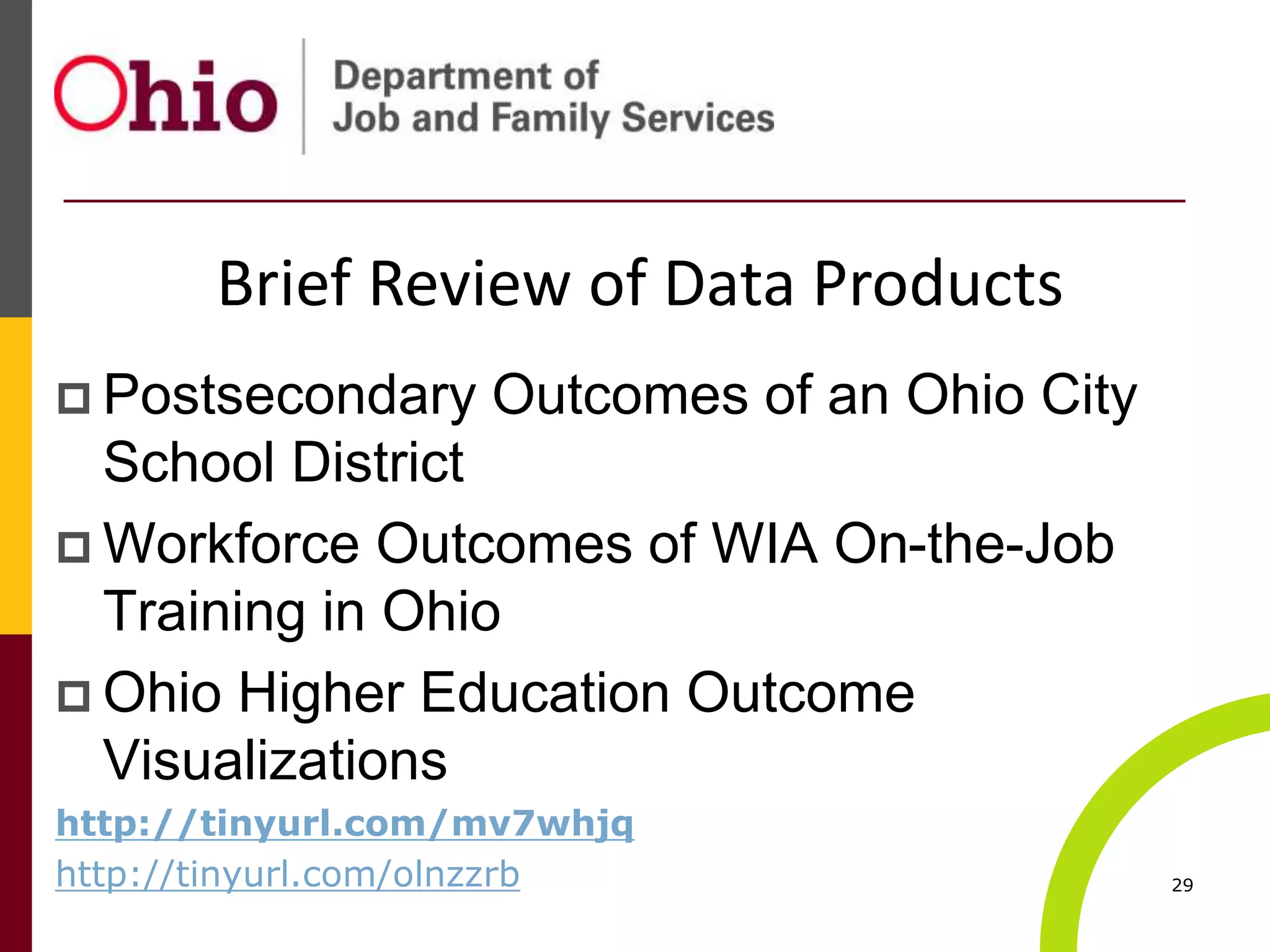  Postsecondary Outcomes of an Ohio City
School District
 Workforce Outcomes of WIA On-the-Job
Training in Ohio
 Ohio Higher Education Outcome
Visualizations
http://tinyurl.com/mv7whjq
http://tinyurl.com/olnzzrb 29
Brief Review of Data Products
 