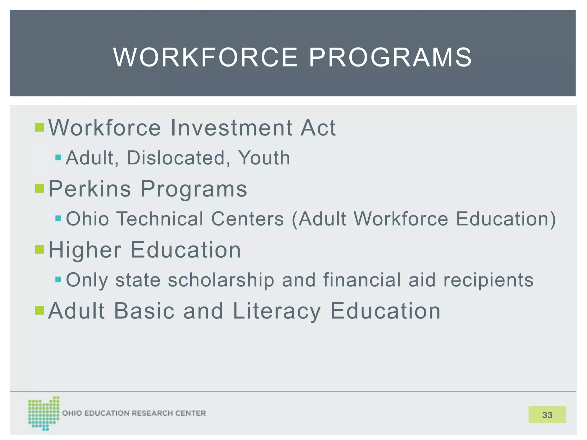 Workforce Investment Act
Adult, Dislocated, Youth
Perkins Programs
Ohio Technical Centers (Adult Workforce Education)
Higher Education
Only state scholarship and financial aid recipients
Adult Basic and Literacy Education
33
WORKFORCE PROGRAMS
 