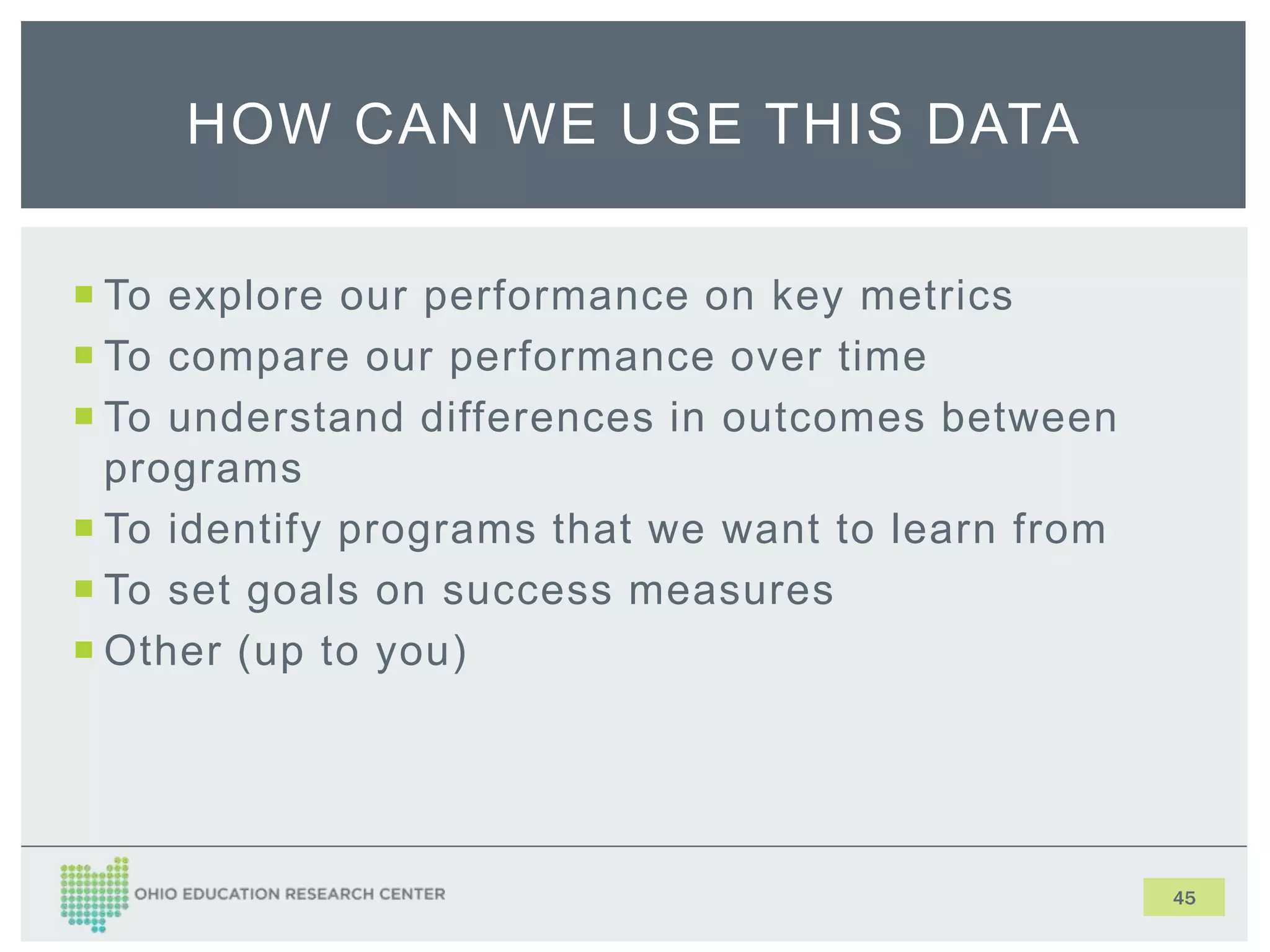  To explore our performance on key metrics
 To compare our performance over time
 To understand differences in outcomes between
programs
 To identify programs that we want to learn from
 To set goals on success measures
 Other (up to you)
45
HOW CAN WE USE THIS DATA
 