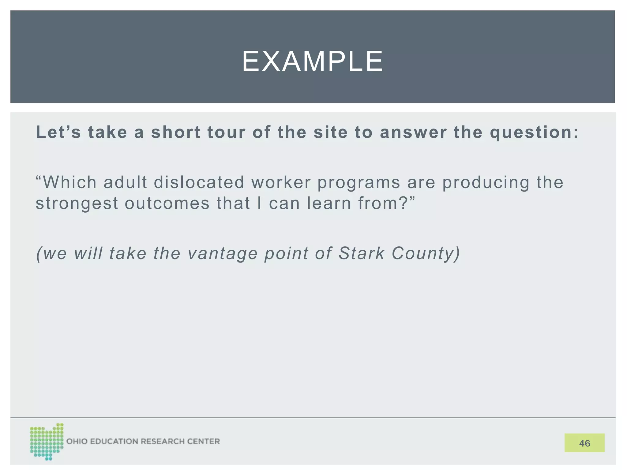 Let’s take a short tour of the site to answer the question:
“Which adult dislocated worker programs are producing the
strongest outcomes that I can learn from?”
(we will take the vantage point of Stark County)
46
EXAMPLE
 