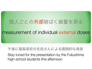 ˤȤⲿФy
measurement of individual external doses
˸uУͽˤ뻭ڵĤʰk
Stay tuned for the presentation by the Fukushima
high-school students this afternoon
 
