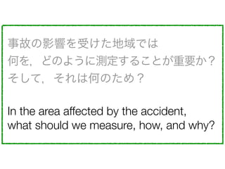 ¹ʤӰ푤ܤǤ?
Τ򣬤ɤΤ褦˜y뤳ȤҪ
ƣϺΤΤ᣿
In the area affected by the accident,
what should we measure, how, and why?
 