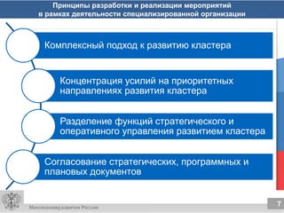 7
7
Принципы разработки и реализации мероприятий
в рамках деятельности специализированной организации
Комплексный подход к развитию кластера
Концентрация усилий на приоритетных
направлениях развития кластера
Разделение функций стратегического и
оперативного управления развитием кластера
Согласование стратегических, программных и
плановых документов
 