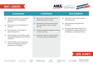 ПАКЕТ «СПОНСОР»
ДО МЕРОПРИЯТИЯ НА МЕРОПРИЯТИИ ПОСЛЕ МЕРОПРИЯТИЯ
1000 промо-плакатов А3 с лого Спонсора в
торговых центрах и в автомобильных
компаниях
Промо-плакаты А4 с лого Спонсора на 24
автомойках
Анонс Чемпионата с лого Спонсора на
новостном сайте Amic.ru
Анонс Чемпионата с лого Спонсора в самой
популярной автомобильной группе ВКонтакте
«Барнаул22»
Анонс Чемпионата с лого и упоминанием
Спонсора на автомобильных порталах
Autodiscount.su и Автозебра.ру
Промо-место на парковке «Арены» до 3 м²
для презентации услуг Спонсора
Демонстрация логотипа или видео-ролика
Спонсора на экране «Арены» не менее 1
раза в час
Объявление ведущими мероприятия Спонсора
не менее 1 раза в час
Возможность провести 1 розыгрыш призов
от Спонсора среди зрителей Чемпионата
Упоминание Спонсора в пресс-релизе по
итогам Чемпионата
Предоставление Спонсору фотоотчета с
Чемпионата
Размещение пресс-релиза и фотоотчета на
на автомобильных порталах Autodiscount.su
и Автозебра.ру с упоминанием Спонсора
ЦЕНА: 30 000 ₽
AVTOZEBRA.RU
автомобильный портал
скидки для автовладельцев
 