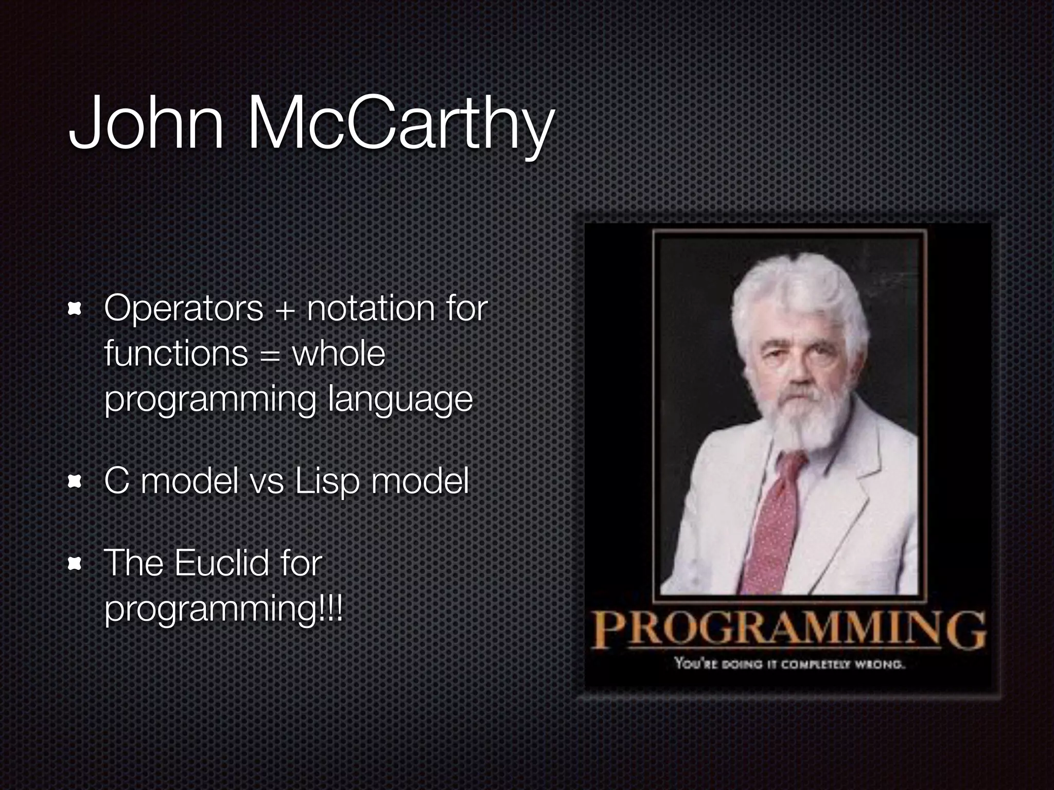 John McCarthy
Operators + notation for
functions = whole
programming language
C model vs Lisp model
The Euclid for
programming!!!
 