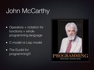 John McCarthy
Operators + notation for
functions = whole
programming language
C model vs Lisp model
The Euclid for
programming!!!
 