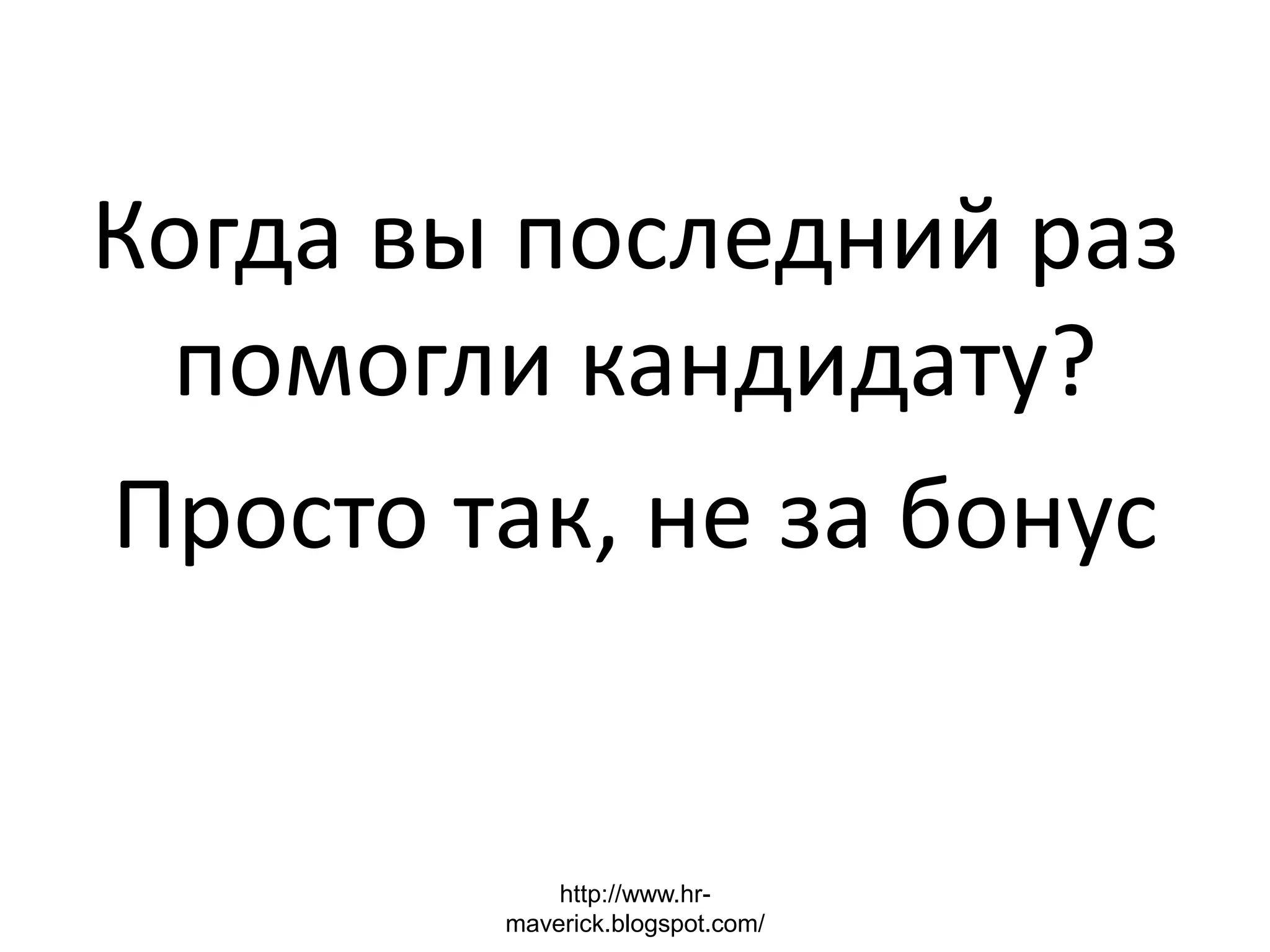Когда вы последний раз
помогли кандидату?
Просто так, не за бонус
http://www.hr-
maverick.blogspot.com/
 
