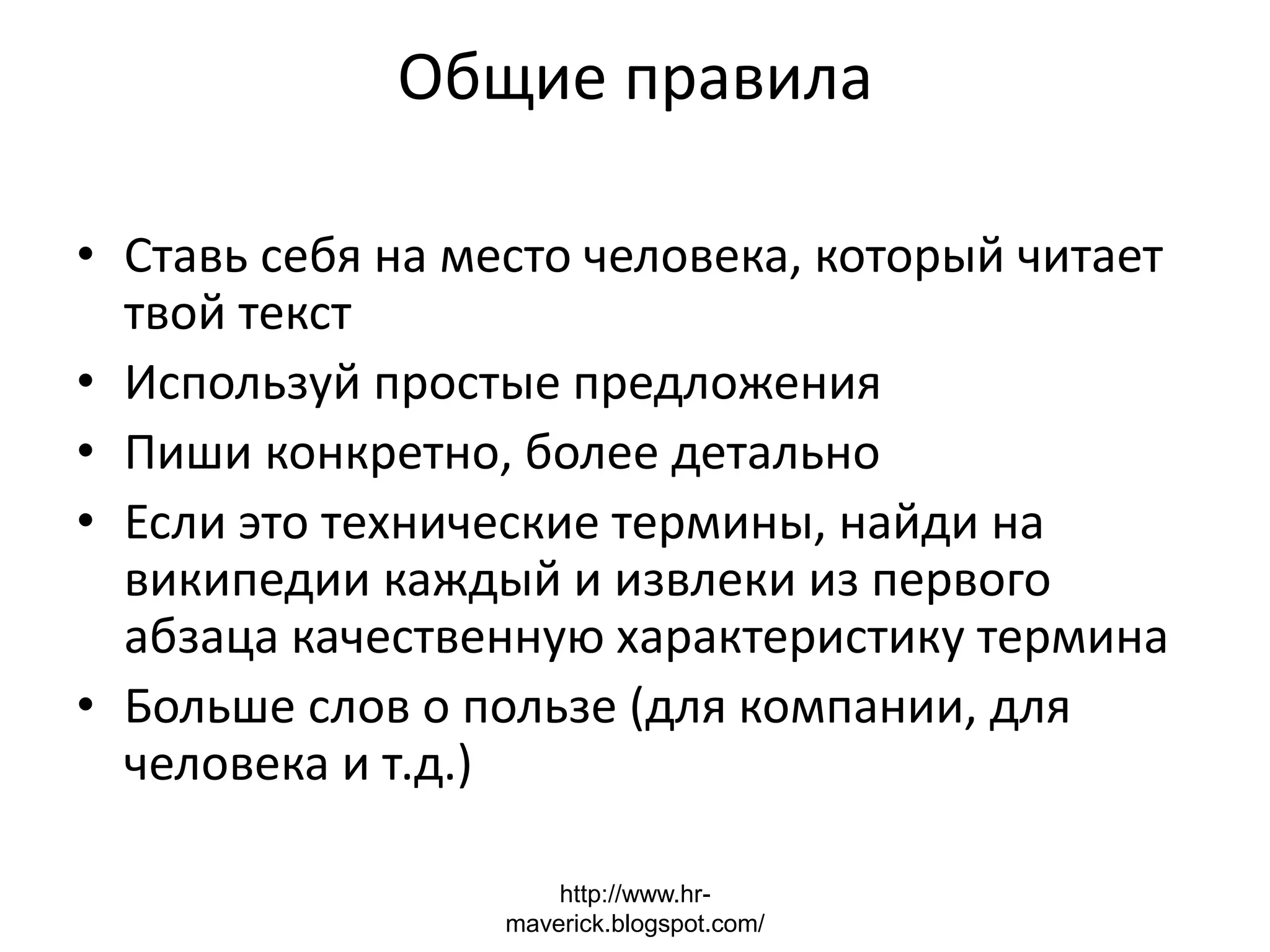 Общие правила
• Ставь себя на место человека, который читает
твой текст
• Используй простые предложения
• Пиши конкретно, более детально
• Если это технические термины, найди на
википедии каждый и извлеки из первого
абзаца качественную характеристику термина
• Больше слов о пользе (для компании, для
человека и т.д.)
http://www.hr-
maverick.blogspot.com/
 