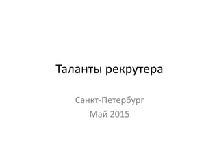 Таланты рекрутера
Санкт-Петербург
Май 2015
 