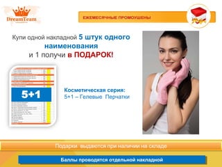 Продукция из Южной Кореи
Баллы проводятся отдельной накладнойБаллы проводятся отдельной накладной
Купи одной накладной 5 штук одного
наименования
и 1 получи в ПОДАРОК!
Косметическая серия:
5+1 – Гелевые Перчатки
 