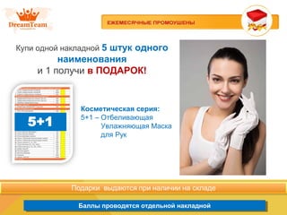 Продукция из Южной Кореи
Баллы проводятся отдельной накладнойБаллы проводятся отдельной накладной
Купи одной накладной 5 штук одного
наименования
и 1 получи в ПОДАРОК!
Косметическая серия:
5+1 – Отбеливающая
Увлажняющая Маска
для Рук
 