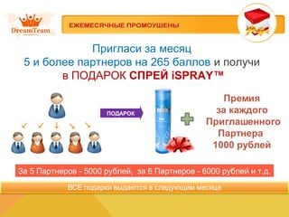 Пригласи за месяц
5 и более партнеров на 265 баллов и получи
в ПОДАРОК СПРЕЙ iSPRAY™
За 5 Партнеров - 5000 рублей, за 6 Партнеров - 6000 рублей и т.д.
ПОДАРОК
 