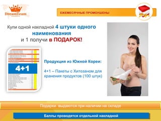 Продукция из Южной Кореи
Баллы проводятся отдельной накладнойБаллы проводятся отдельной накладной
Купи одной накладной 4 штуки одного
наименования
и 1 получи в ПОДАРОК!
Продукция из Южной Кореи:
4+1 – Пакеты с Хитозаном для
хранения продуктов (100 штук)
 