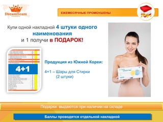 Продукция из Южной Кореи
Баллы проводятся отдельной накладнойБаллы проводятся отдельной накладной
Купи одной накладной 4 штуки одного
наименования
и 1 получи в ПОДАРОК!
Продукция из Южной Кореи:
4+1 – Шары для Стирки
(2 штуки)
 