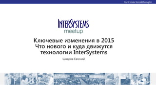 Ключевые изменения в 2015
Что нового и куда движутся
технологии InterSystems
Шваров Евгений
 