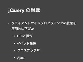 jQuery の衝撃
• クライアントサイドプログラミングの敷居を 
圧倒的に下げた
• DOM 操作
• イベント処理
• クロスブラウザ
• Ajax
 
