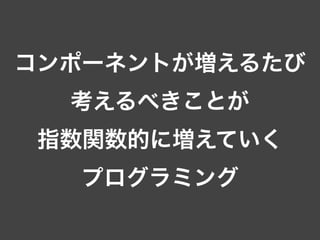 コンポーネントが増えるたび
考えるべきことが
指数関数的に増えていく
プログラミング
 