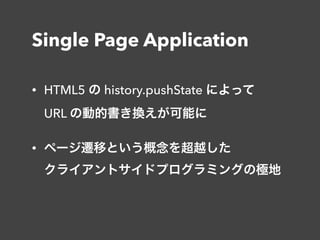 Single Page Application
• HTML5 の history.pushState によって 
URL の動的書き換えが可能に
• ページ遷移という概念を超越した 
クライアントサイドプログラミングの極地
 