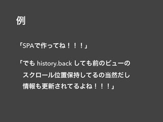 例
「SPAで作ってね！！！」
「でも history.back しても前のビューの 
 スクロール位置保持してるの当然だし 
 情報も更新されてるよね！！！」
 